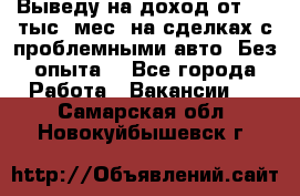 Выведу на доход от 400 тыс./мес. на сделках с проблемными авто. Без опыта. - Все города Работа » Вакансии   . Самарская обл.,Новокуйбышевск г.